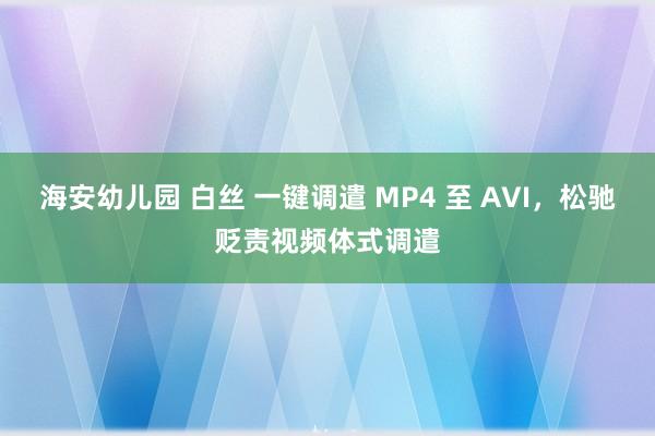 海安幼儿园 白丝 一键调遣 MP4 至 AVI，松驰贬责视频体式调遣