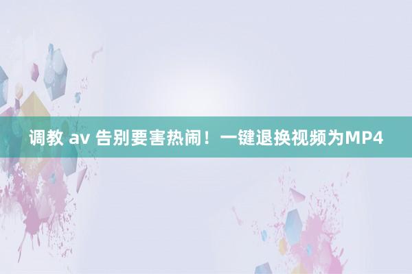 调教 av 告别要害热闹！一键退换视频为MP4