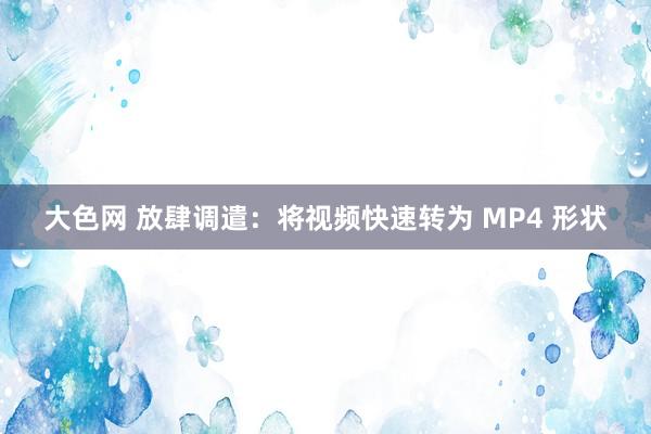 大色网 放肆调遣：将视频快速转为 MP4 形状