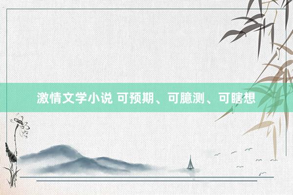 激情文学小说 可预期、可臆测、可瞎想