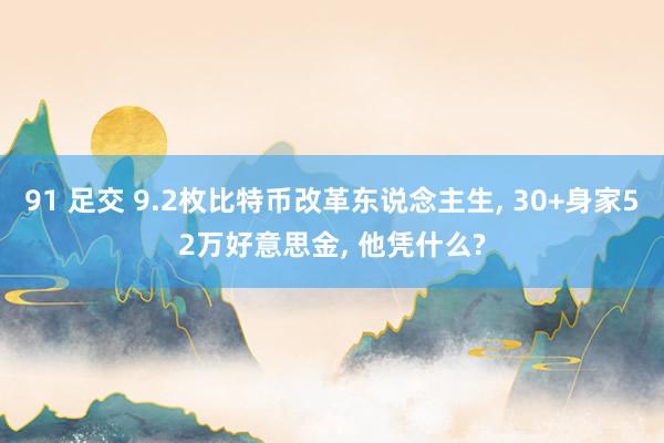 91 足交 9.2枚比特币改革东说念主生， 30+身家52万好意思金， 他凭什么?