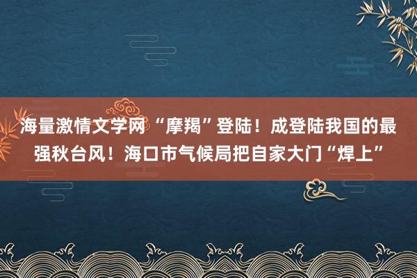 海量激情文学网 “摩羯”登陆！成登陆我国的最强秋台风！海口市气候局把自家大门“焊上”