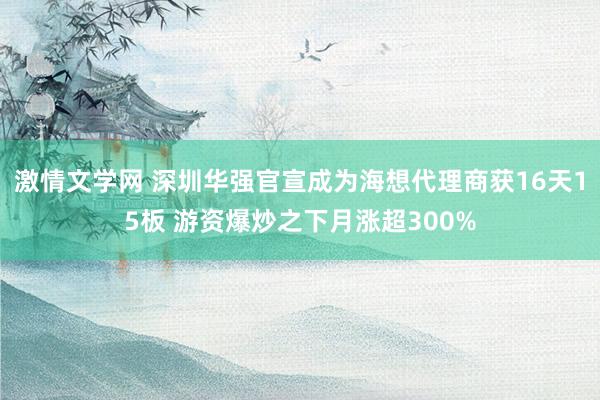 激情文学网 深圳华强官宣成为海想代理商获16天15板 游资爆炒之下月涨超300%