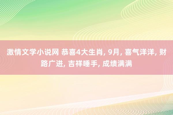 激情文学小说网 恭喜4大生肖， 9月， 喜气洋洋， 财路广进， 吉祥唾手， 成绩满满