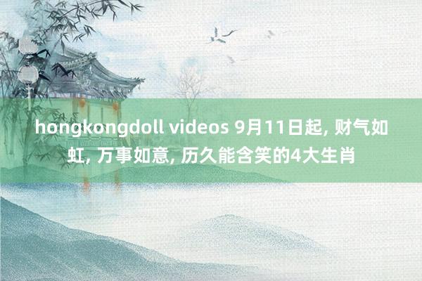 hongkongdoll videos 9月11日起， 财气如虹， 万事如意， 历久能含笑的4大生肖