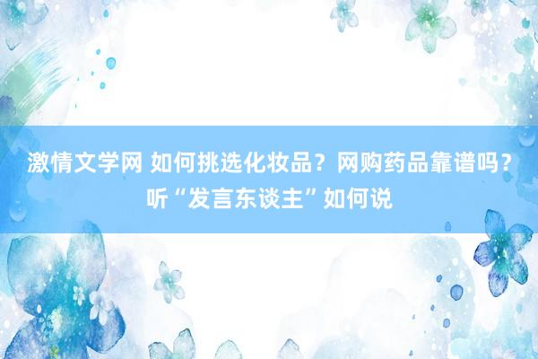 激情文学网 如何挑选化妆品？网购药品靠谱吗？听“发言东谈主”如何说