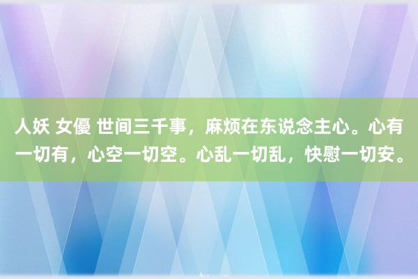 人妖 女優 世间三千事，麻烦在东说念主心。心有一切有，心空一切空。心乱一切乱，快慰一切安。