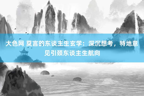 大色网 莫言的东谈主生玄学：深沉想考，特地意见引颈东谈主生航向