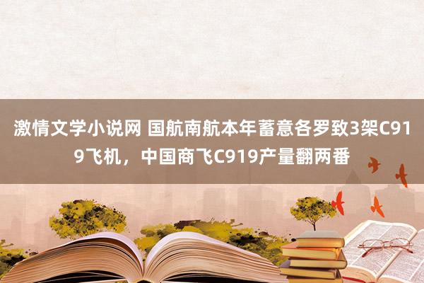 激情文学小说网 国航南航本年蓄意各罗致3架C919飞机，中国商飞C919产量翻两番