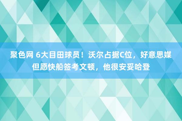 聚色网 6大目田球员！沃尔占据C位，好意思媒但愿快船签考文顿，他很安妥哈登