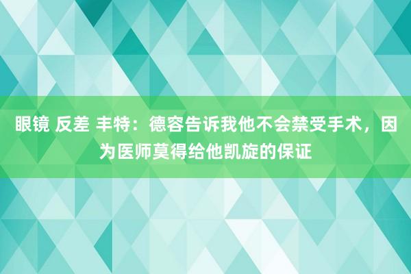 眼镜 反差 丰特：德容告诉我他不会禁受手术，因为医师莫得给他凯旋的保证