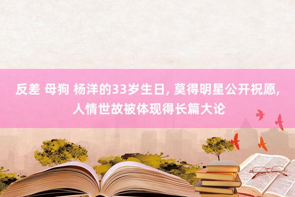 反差 母狗 杨洋的33岁生日， 莫得明星公开祝愿， 人情世故被体现得长篇大论