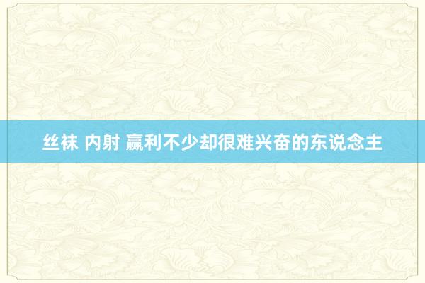 丝袜 内射 赢利不少却很难兴奋的东说念主