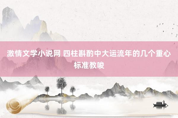 激情文学小说网 四柱斟酌中大运流年的几个重心标准教唆