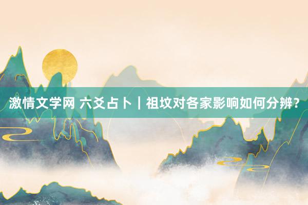 激情文学网 六爻占卜｜祖坟对各家影响如何分辨？