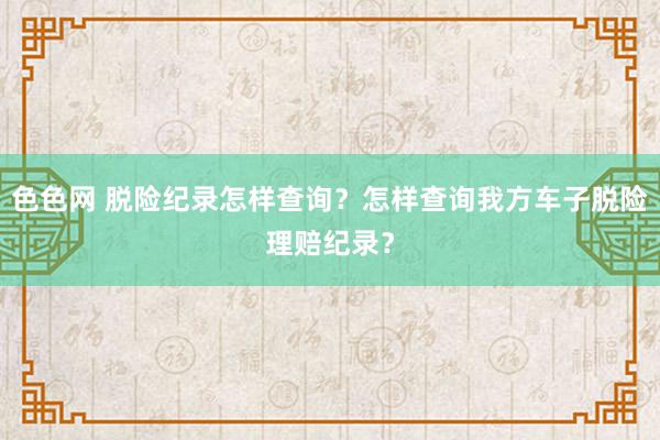 色色网 脱险纪录怎样查询？怎样查询我方车子脱险理赔纪录？