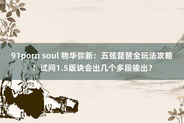 91porn soul 物华弥新：五弦琵琶全玩法攻略！试问1.5版块会出几个多段输出？