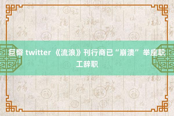 巨臀 twitter 《流浪》刊行商已“崩溃” 举座职工辞职