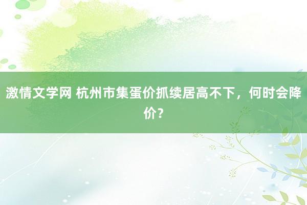 激情文学网 杭州市集蛋价抓续居高不下，何时会降价？