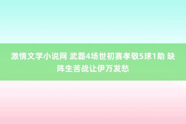 激情文学小说网 武磊4场世初赛孝敬5球1助 缺阵生苦战让伊万发愁