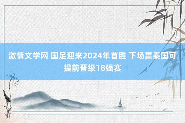 激情文学网 国足迎来2024年首胜 下场赢泰国可提前晋级18强赛