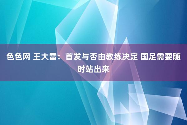 色色网 王大雷：首发与否由教练决定 国足需要随时站出来