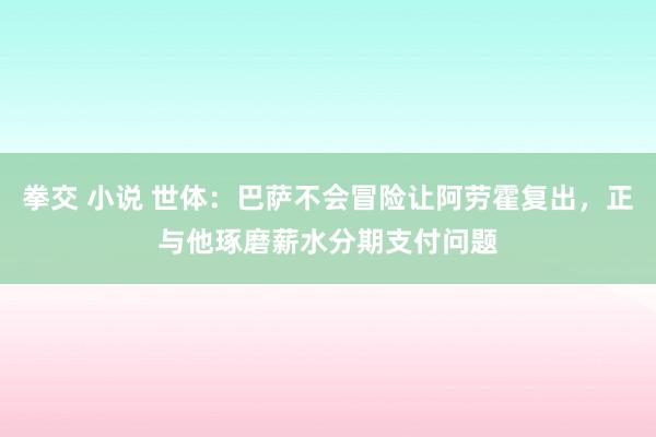 拳交 小说 世体：巴萨不会冒险让阿劳霍复出，正与他琢磨薪水分期支付问题