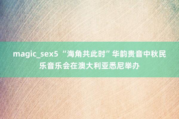 magic_sex5 “海角共此时”华韵贵音中秋民乐音乐会在澳大利亚悉尼举办