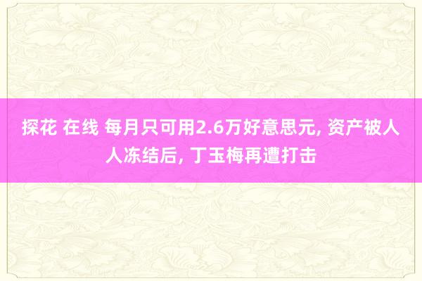 探花 在线 每月只可用2.6万好意思元， 资产被人人冻结后， 丁玉梅再遭打击