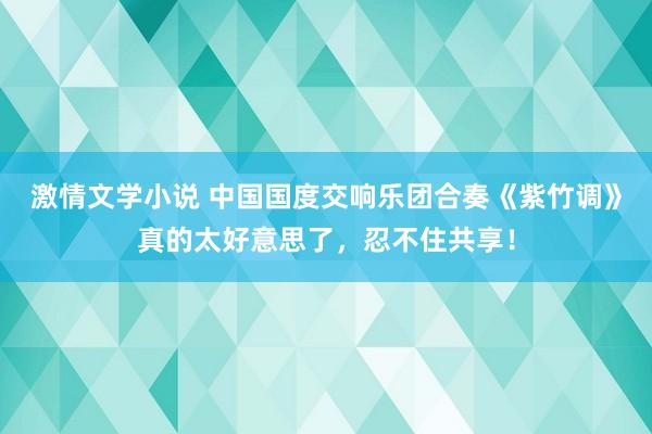 激情文学小说 中国国度交响乐团合奏《紫竹调》真的太好意思了，忍不住共享！