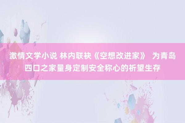 激情文学小说 林内联袂《空想改进家》  为青岛四口之家量身定制安全称心的祈望生存