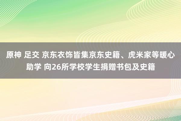 原神 足交 京东衣饰皆集京东史籍、虎米家等暖心助学 向26所学校学生捐赠书包及史籍