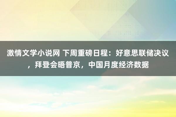 激情文学小说网 下周重磅日程：好意思联储决议，拜登会晤普京，中国月度经济数据