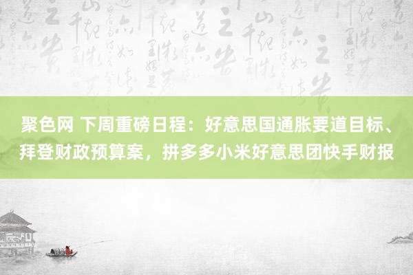 聚色网 下周重磅日程：好意思国通胀要道目标、拜登财政预算案，拼多多小米好意思团快手财报