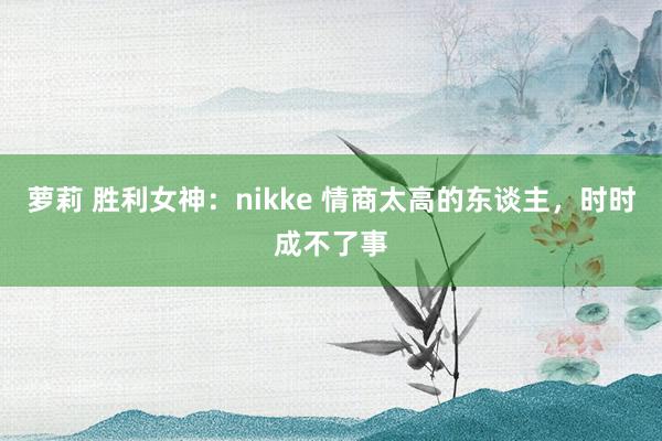 萝莉 胜利女神：nikke 情商太高的东谈主，时时成不了事