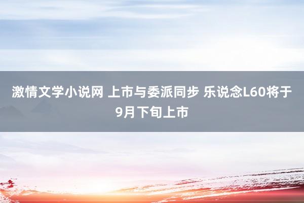 激情文学小说网 上市与委派同步 乐说念L60将于9月下旬上市