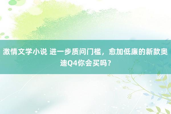 激情文学小说 进一步质问门槛，愈加低廉的新款奥迪Q4你会买吗？