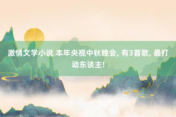 激情文学小说 本年央视中秋晚会， 有3首歌， 最打动东谈主!