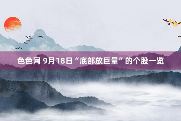 色色网 9月18日“底部放巨量”的个股一览