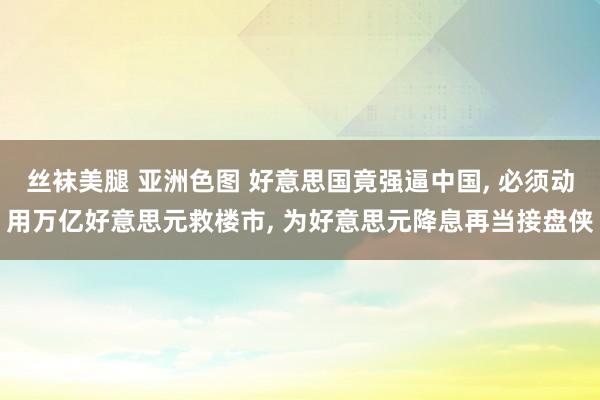 丝袜美腿 亚洲色图 好意思国竟强逼中国， 必须动用万亿好意思元救楼市， 为好意思元降息再当接盘侠