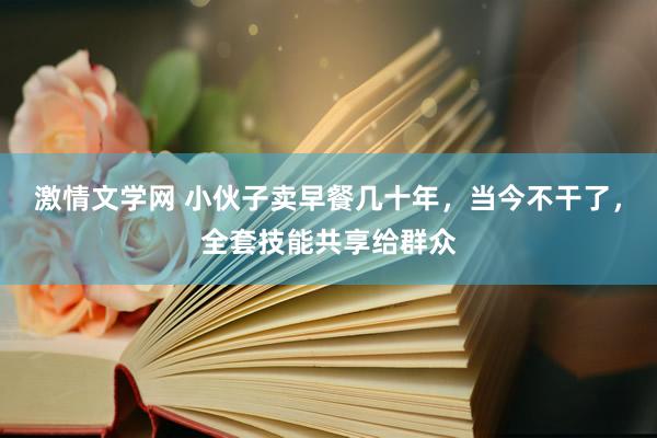 激情文学网 小伙子卖早餐几十年，当今不干了，全套技能共享给群众