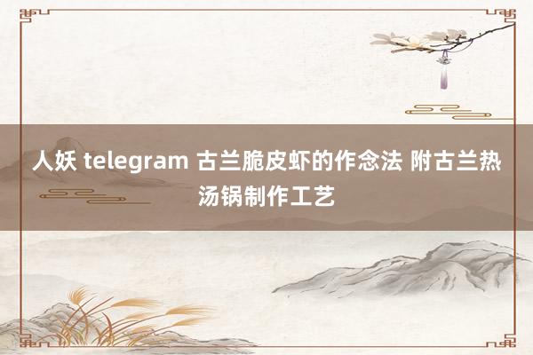 人妖 telegram 古兰脆皮虾的作念法 附古兰热汤锅制作工艺