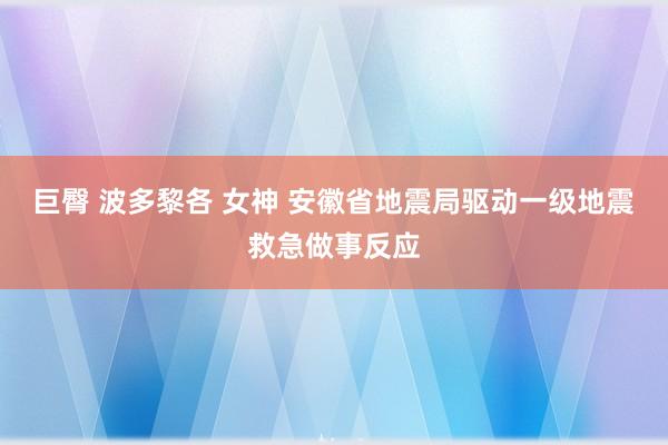 巨臀 波多黎各 女神 安徽省地震局驱动一级地震救急做事反应