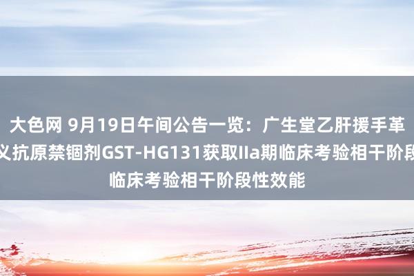 大色网 9月19日午间公告一览：广生堂乙肝援手革命药名义抗原禁锢剂GST-HG131获取IIa期临床考验相干阶段性效能