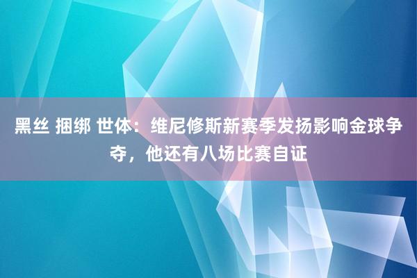 黑丝 捆绑 世体：维尼修斯新赛季发扬影响金球争夺，他还有八场比赛自证