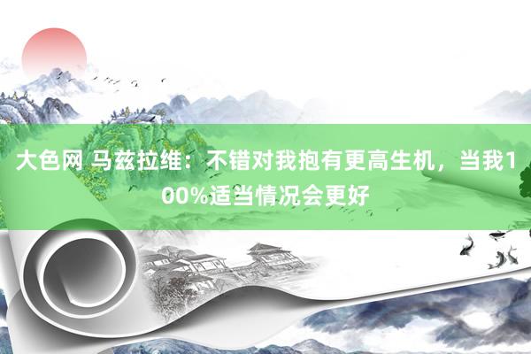 大色网 马兹拉维：不错对我抱有更高生机，当我100%适当情况会更好