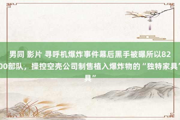 男同 影片 寻呼机爆炸事件幕后黑手被曝所以8200部队，操控空壳公司制售植入爆炸物的“独特家具”