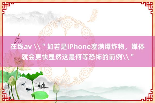 在线av \＂如若是iPhone塞满爆炸物，媒体就会更快显然这是何等恐怖的前例\＂