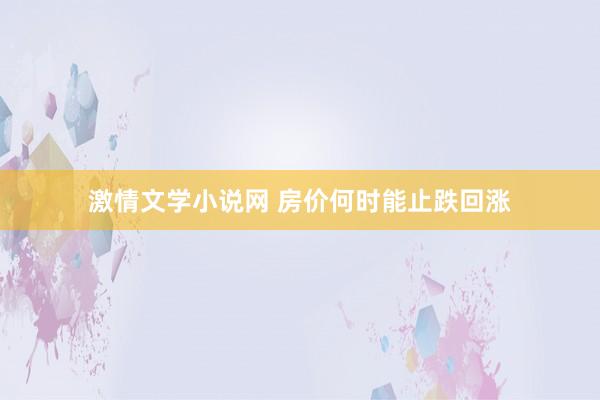 激情文学小说网 房价何时能止跌回涨