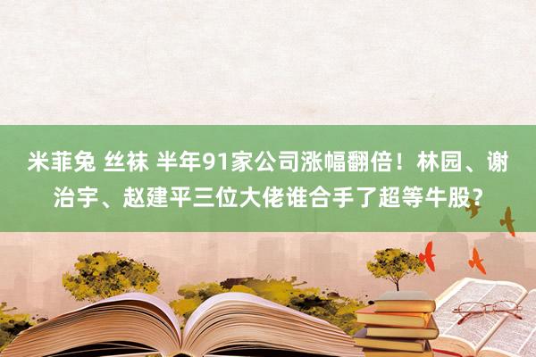 米菲兔 丝袜 半年91家公司涨幅翻倍！林园、谢治宇、赵建平三位大佬谁合手了超等牛股？